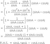 equals open parentheses 1 plus cosA over sinA plus sinA over cosA close parentheses space left parenthesis sinA minus cosA right parenthesis
equals space open parentheses 1 plus fraction numerator cos squared straight A plus sin squared straight A over denominator sinA space cosA end fraction close parentheses space left parenthesis sinA minus cosA right parenthesis
equals open parentheses 1 plus fraction numerator 1 over denominator sinA space cosA end fraction close parentheses space left parenthesis sinA space minus space cosA right parenthesis
equals space open parentheses fraction numerator sinA. space cosA space plus 1 over denominator sinA space cosA end fraction close parentheses space left parenthesis sinA space minus space cosA right parenthesis
equals space fraction numerator left parenthesis sinA minus cosA right parenthesis space left parenthesis 1 plus sinA space cosA right parenthesis over denominator sinA space cosA end fraction
straight R. straight H. straight S. space equals space sinA. space tanA space minus space cotA space cosA