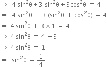 rightwards double arrow space space 4 space sin squared straight theta plus 3 space sin squared straight theta plus 3 cos squared straight theta space equals space 4
rightwards double arrow space space 4 space sin squared straight theta space plus space 3 space left parenthesis sin squared straight theta space plus space cos squared straight theta right parenthesis space equals space 4
rightwards double arrow space 4 space sin squared straight theta space plus space 3 cross times 1 space equals space 4
rightwards double arrow space 4 space sin squared straight theta space equals space 4 space minus 3
rightwards double arrow space 4 space sin squared straight theta space equals space 1
rightwards double arrow space space sin squared straight theta space equals space 1 fourth