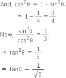 And comma space cos squared straight theta space equals space 1 minus sin squared straight theta.
space space space space space space space space space space space equals space 1 minus 1 fourth equals 3 over 4
Now comma space fraction numerator sin squared straight theta over denominator cos squared straight theta end fraction equals 1 third
rightwards double arrow space tan squared straight theta space equals space 1 third
rightwards double arrow space tanθ space equals space fraction numerator 1 over denominator square root of 3 end fraction
