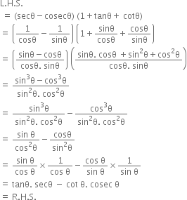 straight L. straight H. straight S.
space equals space left parenthesis secθ minus cosecθ right parenthesis space left parenthesis 1 plus tanθ plus space cotθ right parenthesis
equals space open parentheses 1 over cosθ minus 1 over sinθ close parentheses space open parentheses 1 plus sinθ over cosθ plus cosθ over sinθ close parentheses
equals space open parentheses fraction numerator sinθ minus cosθ over denominator cosθ. space sinθ end fraction close parentheses space open parentheses fraction numerator sinθ. space cosθ space plus sin squared straight theta plus cos squared straight theta over denominator cosθ. space sinθ end fraction close parentheses
equals space fraction numerator sin cubed straight theta minus cos cubed straight theta over denominator sin squared straight theta. space cos squared straight theta end fraction
equals space fraction numerator sin cubed straight theta over denominator sin squared straight theta. space cos squared straight theta end fraction minus fraction numerator cos cubed straight theta over denominator sin squared straight theta. space cos squared straight theta end fraction
equals space fraction numerator sin space straight theta over denominator cos squared straight theta end fraction minus fraction numerator cosθ over denominator sin squared straight theta end fraction
equals space fraction numerator sin space straight theta over denominator cos space straight theta end fraction cross times fraction numerator 1 over denominator cos space straight theta end fraction minus fraction numerator cos space straight theta over denominator sin space straight theta end fraction cross times fraction numerator 1 over denominator sin space straight theta end fraction
equals space tanθ. space secθ space minus space cot space straight theta. space cosec space straight theta
equals space straight R. straight H. straight S.
