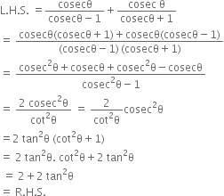 straight L. straight H. straight S. space equals fraction numerator cosecθ over denominator cosecθ minus 1 end fraction plus fraction numerator cosec space straight theta over denominator cosecθ plus 1 end fraction
equals space fraction numerator cosecθ left parenthesis cosecθ plus 1 right parenthesis plus cosecθ left parenthesis cosecθ minus 1 right parenthesis over denominator left parenthesis cosecθ minus 1 right parenthesis thin space left parenthesis cosecθ plus 1 right parenthesis end fraction
equals space fraction numerator cosec squared straight theta plus cosecθ plus cosec squared straight theta minus cosecθ over denominator cosec squared straight theta minus 1 end fraction
equals space fraction numerator 2 space cosec squared straight theta over denominator cot squared straight theta end fraction space equals space fraction numerator 2 over denominator cot squared straight theta end fraction cosec squared straight theta
equals 2 space tan squared straight theta space left parenthesis cot squared straight theta plus 1 right parenthesis
equals space 2 space tan squared straight theta. space cot squared straight theta plus 2 space tan squared straight theta
space equals space 2 plus 2 space tan squared straight theta
equals space straight R. straight H. straight S.