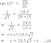 tan space 30 degree space space equals space space DE over DC
space space space fraction numerator 1 over denominator square root of 3 end fraction space equals space fraction numerator 28.5 over denominator DF plus CF end fraction
rightwards double arrow space space fraction numerator 1 over denominator square root of 3 end fraction space equals space fraction numerator 28.5 over denominator straight y plus straight x end fraction
rightwards double arrow space space straight x plus straight y equals 28.5 square root of 3
rightwards double arrow space space space space space straight y space equals space 28.5 square root of 3 minus straight x space space space space space... left parenthesis ii right parenthesis