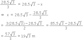 fraction numerator 28.5 square root of 3 over denominator 3 end fraction space equals space 28.5 square root of 3 space minus straight x
rightwards double arrow space space straight x space equals space 28.5 square root of 3 minus fraction numerator 28.5 square root of 3 over denominator 3 end fraction
equals space fraction numerator 3 left parenthesis 28.5 square root of 3 right parenthesis minus 28.5 square root of 3 space over denominator 2 end fraction space equals fraction numerator 85.5 square root of 3 minus 28.5 square root of 3 over denominator 3 end fraction
equals fraction numerator 57 square root of 3 over denominator 3 end fraction equals 19 square root of 3 space straight m