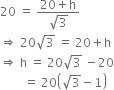 20 space equals space fraction numerator 20 plus straight h over denominator square root of 3 end fraction
rightwards double arrow space 20 square root of 3 space equals space 20 plus straight h
rightwards double arrow space straight h space equals space 20 square root of 3 space minus 20
space space space space space space space space equals space 20 open parentheses square root of 3 minus 1 close parentheses