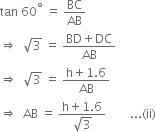 tan space 60 to the power of degree space equals space BC over AB
rightwards double arrow space space square root of 3 space equals space fraction numerator BD plus DC over denominator AB end fraction
rightwards double arrow space space square root of 3 space equals space fraction numerator straight h plus 1.6 over denominator AB end fraction
rightwards double arrow space space AB space equals space fraction numerator straight h plus 1.6 over denominator square root of 3 end fraction space space space space space space space space... left parenthesis ii right parenthesis