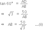 tan space 60 degree space space equals space AD over AB
rightwards double arrow space space space square root of 3 space space equals space 50 over AB
rightwards double arrow space space space AB space equals space fraction numerator 50 over denominator square root of 3 end fraction space space space space space space space space space... left parenthesis ii right parenthesis