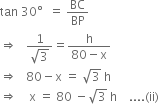 tan space 30 degree space space equals space BC over BP
rightwards double arrow space space space fraction numerator 1 over denominator square root of 3 end fraction equals fraction numerator straight h over denominator 80 minus straight x end fraction
rightwards double arrow space space space 80 minus straight x space equals space square root of 3 space straight h
rightwards double arrow space space space space straight x space equals space 80 space minus square root of 3 space straight h space space space space.... left parenthesis ii right parenthesis