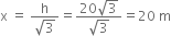 straight x space equals space fraction numerator straight h over denominator square root of 3 end fraction equals fraction numerator 20 square root of 3 over denominator square root of 3 end fraction equals 20 space straight m