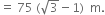 equals space 75 space left parenthesis square root of 3 minus 1 right parenthesis space space straight m.