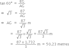 tan space 60 degree space equals space EG over AG
rightwards double arrow space space square root of 3 space space equals space 87 over AG
rightwards double arrow space space AG space space equals space space fraction numerator 87 over denominator square root of 3 end fraction space straight m
space space space space space space space space space space space equals space space fraction numerator 87 over denominator square root of 3 end fraction straight x fraction numerator square root of 3 over denominator square root of 3 end fraction equals fraction numerator 87 square root of 3 over denominator 3 end fraction straight m
space space space space space space space space space space space equals space space fraction numerator 87 space straight x space 1.732 over denominator 3 end fraction space straight m space equals space 50.23 space metres