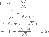 tan space 30 degree space equals space CD over AC
rightwards double arrow space space fraction numerator 1 over denominator square root of 3 end fraction equals space fraction numerator straight h over denominator 6 straight v space plus vt end fraction
rightwards double arrow space space space 6 straight v space plus space vt space equals space square root of 3 space straight h
rightwards double arrow space space space space straight h space equals space fraction numerator 6 straight v plus vt over denominator square root of 3 end fraction space space space space space space space space space space... left parenthesis ii right parenthesis