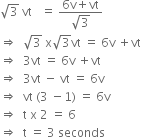 square root of 3 space vt space space space equals space fraction numerator 6 straight v plus vt over denominator square root of 3 end fraction
rightwards double arrow space space square root of 3 space straight x square root of 3 vt space equals space 6 straight v space plus vt
rightwards double arrow space space 3 vt space equals space 6 straight v space plus vt
rightwards double arrow space space 3 vt space minus space vt space equals space 6 straight v
rightwards double arrow space space vt space left parenthesis 3 space minus 1 right parenthesis space equals space 6 straight v
rightwards double arrow space space straight t space straight x space 2 space equals space 6
rightwards double arrow space space straight t space equals space 3 space seconds