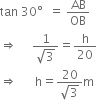 tan space 30 degree space space equals space AB over OB
rightwards double arrow space space space space space fraction numerator 1 over denominator square root of 3 end fraction equals straight h over 20
rightwards double arrow space space space space space space straight h equals fraction numerator 20 over denominator square root of 3 end fraction straight m