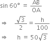 sin space 60 degree space equals space AB over OA
rightwards double arrow space space space space fraction numerator square root of 3 over denominator 2 end fraction equals straight h over 100
rightwards double arrow space space space space space space straight h space equals space 50 square root of 3