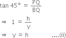 tan space 45 degree space equals space PQ over BQ
rightwards double arrow space space 1 space equals space straight h over straight y
rightwards double arrow space space space straight y space equals space straight h space space space space space space space space space space space space space space space space.... left parenthesis ii right parenthesis