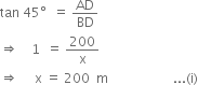 tan space 45 degree space space equals space AD over BD
rightwards double arrow space space space space 1 space space equals space 200 over straight x
rightwards double arrow space space space space space straight x space equals space 200 space space straight m space space space space space space space space space space space space space space space space space space space space... left parenthesis straight i right parenthesis