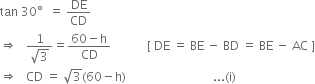 tan space 30 degree space space equals space DE over CD
rightwards double arrow space space space fraction numerator 1 over denominator square root of 3 end fraction equals fraction numerator 60 minus straight h over denominator CD end fraction space space space space space space space space space space space space left square bracket space DE space equals space BE space minus space BD space equals space BE space minus space AC space right square bracket
rightwards double arrow space space space CD space equals space square root of 3 left parenthesis 60 minus straight h right parenthesis space space space space space space space space space space space space space space space space space space space space space space space space space space space space space... left parenthesis straight i right parenthesis