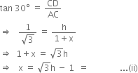 tan space 30 degree space equals space CD over AC
rightwards double arrow space space space fraction numerator 1 over denominator square root of 3 end fraction space equals space fraction numerator straight h over denominator 1 plus straight x end fraction
rightwards double arrow space space 1 plus straight x space equals space square root of 3 straight h
rightwards double arrow space space space straight x space equals space square root of 3 straight h space minus space 1 space space equals space space space space space space space space space space space space space space space... left parenthesis ii right parenthesis