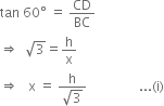 tan space 60 degree space equals space CD over BC
rightwards double arrow space space square root of 3 equals straight h over straight x
rightwards double arrow space space space straight x space equals space fraction numerator straight h over denominator square root of 3 end fraction space space space space space space space space space space space space space space space space... left parenthesis straight i right parenthesis