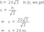 straight h equals space space 20 square root of 3 space space space space in space left parenthesis straight i right parenthesis comma space we space get
straight x space equals space fraction numerator straight h over denominator square root of 3 end fraction
rightwards double arrow space space space straight x space equals space fraction numerator 20 square root of 3 over denominator square root of 3 end fraction
rightwards double arrow space space space straight x space equals space 20 space straight m