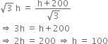 square root of 3 space straight h space equals space fraction numerator straight h plus 200 over denominator square root of 3 end fraction
rightwards double arrow space 3 straight h space equals space straight h plus 200
rightwards double arrow space 2 straight h space equals space 200 space rightwards double arrow space straight h space equals space 100