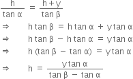 fraction numerator straight h over denominator tan space straight alpha end fraction space equals space fraction numerator straight h plus straight y over denominator tan space straight beta end fraction
rightwards double arrow space space space space space space space space straight h space tan space straight beta space equals space straight h space tan space straight alpha space plus space straight y space tan space straight alpha
rightwards double arrow space space space space space space space space straight h space tan space straight beta space minus space straight h space tan space straight alpha space equals space straight y space tan space straight alpha
rightwards double arrow space space space space space space space space straight h space left parenthesis tan space straight beta space minus space tan space straight alpha right parenthesis space equals space straight y space tan space straight alpha
rightwards double arrow space space space space space space space space straight h space equals space fraction numerator straight y space tan space straight alpha over denominator tan space straight beta space minus space tan space straight alpha end fraction