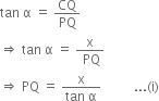 tan space straight alpha space equals space CQ over PQ
rightwards double arrow space tan space straight alpha space equals space fraction numerator straight x over denominator space PQ end fraction
rightwards double arrow space PQ space equals space fraction numerator straight x over denominator tan space straight alpha end fraction space space space space space space space space space space... left parenthesis straight i right parenthesis