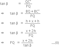 tan space straight beta space space space space space space space space space space space equals space space space fraction numerator QC apostrophe over denominator PQ end fraction
rightwards double arrow space space space space space space tan space straight beta space space equals space fraction numerator BQ plus BC apostrophe over denominator PQ end fraction
rightwards double arrow space space space space space space tan space straight beta space space equals space fraction numerator straight h plus straight x plus straight h over denominator PQ end fraction
rightwards double arrow space space space space space space tan space straight beta space space equals space fraction numerator straight x plus 2 straight h over denominator PQ end fraction
rightwards double arrow space space space space space space PQ space space equals space fraction numerator straight x plus 2 straight h over denominator tan space straight beta end fraction space space space space space space space space space space space space space space space space space space space space space... left parenthesis ii right parenthesis
