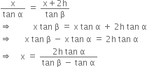 fraction numerator straight x over denominator tan space straight alpha end fraction space equals space fraction numerator straight x plus 2 straight h over denominator tan space straight beta end fraction
rightwards double arrow space space space space space space space space space space straight x space tan space straight beta space equals space straight x space tan space straight alpha space plus space 2 straight h space tan space straight alpha
rightwards double arrow space space space space space space straight x space tan space straight beta space minus space straight x space tan space straight alpha space equals space 2 straight h space tan space straight alpha
rightwards double arrow space space space space straight x space equals space fraction numerator 2 straight h space tan space straight alpha over denominator tan space straight beta space minus space tan space straight alpha end fraction