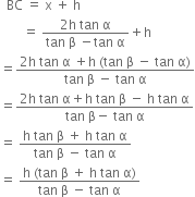 space space BC space equals space straight x space plus space straight h
space space space space space space space equals space fraction numerator 2 straight h space tan space straight alpha over denominator tan space straight beta space minus tan space straight alpha end fraction plus straight h
equals fraction numerator 2 straight h space tan space straight alpha space plus straight h space left parenthesis tan space straight beta space minus space tan space straight alpha right parenthesis over denominator tan space straight beta space minus space tan space straight alpha end fraction
equals fraction numerator 2 straight h space tan space straight alpha plus straight h space tan space straight beta space minus space straight h space tan space straight alpha over denominator tan space straight beta minus space tan space straight alpha end fraction
equals space fraction numerator straight h space tan space straight beta space plus space straight h space tan space straight alpha over denominator tan space straight beta space minus space tan space straight alpha end fraction
equals space fraction numerator straight h space left parenthesis tan space straight beta space plus space straight h space tan space straight alpha right parenthesis over denominator tan space straight beta space minus space tan space straight alpha end fraction