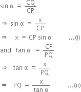 sin space straight alpha space equals space CQ over CP
rightwards double arrow space sin space straight alpha space equals space straight x over CP
rightwards double arrow space space space space straight x space equals space CP space sin space straight alpha space space space space space space space space space space space... left parenthesis straight i right parenthesis
and space space space tan space straight alpha space space equals space CP over PQ
rightwards double arrow space space space tan space straight alpha space equals space straight x over PQ
rightwards double arrow space space space PQ space equals space fraction numerator straight x over denominator tan space straight alpha end fraction space space space space space space space space space space space... left parenthesis ii right parenthesis