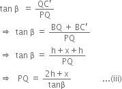 tan space straight beta space space equals space fraction numerator QC apostrophe over denominator PQ end fraction
rightwards double arrow space space tan space straight beta space equals space fraction numerator BQ space plus space BC apostrophe over denominator PQ end fraction
rightwards double arrow space space tan space straight beta space equals space fraction numerator straight h plus straight x plus straight h over denominator PQ end fraction
rightwards double arrow space space space PQ space equals space fraction numerator 2 straight h plus straight x over denominator tanβ end fraction space space space space space space space space space space space space space space space... left parenthesis iii right parenthesis