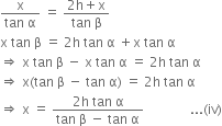 fraction numerator straight x over denominator tan space straight alpha end fraction space equals space fraction numerator 2 straight h plus straight x over denominator tan space straight beta end fraction
straight x space tan space straight beta space equals space 2 straight h space tan space straight alpha space plus straight x space tan space straight alpha
rightwards double arrow space straight x space tan space straight beta space minus space straight x space tan space straight alpha space equals space 2 straight h space tan space straight alpha
rightwards double arrow space straight x left parenthesis tan space straight beta space minus space tan space straight alpha right parenthesis space equals space 2 straight h space tan space straight alpha
rightwards double arrow space straight x space equals space fraction numerator 2 straight h space tan space straight alpha over denominator tan space straight beta space minus space tan space straight alpha end fraction space space space space space space space space space space space space space space... left parenthesis iv right parenthesis