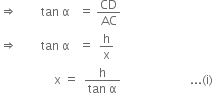 rightwards double arrow space space space space space space space space tan space straight alpha space space space equals space CD over AC
rightwards double arrow space space space space space space space space tan space straight alpha space space space equals space space straight h over straight x
space space space space space space space space space space space space space space space space space space straight x space equals space space fraction numerator straight h over denominator tan space straight alpha end fraction space space space space space space space space space space space space space space space space space space space space space space space... left parenthesis straight i right parenthesis