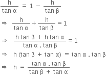 fraction numerator straight h over denominator tan space straight alpha end fraction space equals space 1 space minus space fraction numerator straight h over denominator tan space straight beta end fraction
rightwards double arrow space space fraction numerator straight h over denominator tan space straight alpha end fraction plus fraction numerator straight h over denominator tan space straight beta end fraction equals 1
rightwards double arrow space space space fraction numerator straight h space tan space straight beta space plus space straight h space tan space straight alpha over denominator tan space straight alpha space. space tan space straight beta end fraction equals 1
rightwards double arrow space space space straight h space left parenthesis tan space straight beta space plus space tan space straight alpha right parenthesis space equals space tan space straight alpha space. space tan space straight beta
rightwards double arrow space space space straight h space equals space fraction numerator tan space straight alpha space. space tan space straight beta over denominator tan space straight beta space plus space tan space straight alpha end fraction