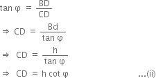 tan space straight phi space equals space BD over CD
rightwards double arrow space CD space equals space fraction numerator Bd over denominator tan space straight phi end fraction
rightwards double arrow space space CD space equals space fraction numerator straight h over denominator tan space straight phi end fraction
rightwards double arrow space space CD space equals space straight h space cot space straight phi space space space space space space space space space space space space space space space space space space space space space space space space space space space space space space space space space... left parenthesis ii right parenthesis