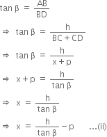 tan space straight beta space equals space AB over BD
rightwards double arrow space space tan space straight beta space equals space fraction numerator straight h over denominator BC plus CD end fraction
rightwards double arrow space space tan space straight beta space equals space fraction numerator straight h over denominator straight x plus straight p end fraction
rightwards double arrow space space straight x plus straight p space equals space fraction numerator straight h over denominator tan space straight beta end fraction
rightwards double arrow space space straight x space equals space fraction numerator straight h over denominator tan space straight beta end fraction
rightwards double arrow space space straight x space equals space fraction numerator straight h over denominator tan space straight beta end fraction minus straight p space space space space space space space... left parenthesis ii right parenthesis