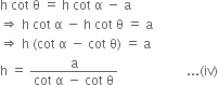 straight h space cot space straight theta space equals space straight h space cot space straight alpha space minus space straight a
rightwards double arrow space straight h space cot space straight alpha space minus space straight h space cot space straight theta space equals space straight a
rightwards double arrow space straight h space left parenthesis cot space straight alpha space minus space cot space straight theta right parenthesis space equals space straight a
straight h space equals space fraction numerator straight a over denominator cot space straight alpha space minus space cot space straight theta end fraction space space space space space space space space space space space space space space space space space space space space space... left parenthesis iv right parenthesis