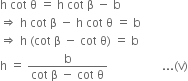 straight h space cot space straight theta space equals space straight h space cot space straight beta space minus space straight b
rightwards double arrow space straight h space cot space straight beta space minus space straight h space cot space straight theta space equals space straight b
rightwards double arrow space straight h space left parenthesis cot space straight beta space minus space cot space straight theta right parenthesis space equals space straight b
straight h space equals space fraction numerator straight b over denominator cot space straight beta space minus space cot space straight theta end fraction space space space space space space space space space space space space space space space space space space... left parenthesis straight v right parenthesis