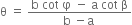 straight theta space equals space fraction numerator straight b space cot space straight phi space minus space straight a space cot space straight beta over denominator straight b space minus straight a space end fraction