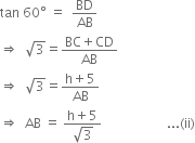 tan space 60 degree space equals space space BD over AB
rightwards double arrow space space square root of 3 equals fraction numerator BC plus CD over denominator AB end fraction
rightwards double arrow space space square root of 3 equals fraction numerator straight h plus 5 over denominator AB end fraction
rightwards double arrow space space AB space equals space fraction numerator straight h plus 5 over denominator square root of 3 end fraction space space space space space space space space space space space space space space space space space space space space... left parenthesis ii right parenthesis