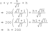 straight x space plus space straight y space equals space fraction numerator straight h over denominator square root of 3 end fraction space plus space straight h
rightwards double arrow space space 200 open parentheses fraction numerator square root of 3 plus 1 over denominator square root of 3 end fraction close parentheses equals fraction numerator straight h plus square root of 3 straight h end root over denominator square root of 3 end fraction
rightwards double arrow space 200 space open parentheses fraction numerator square root of 3 plus 1 over denominator square root of 3 end fraction close parentheses equals fraction numerator straight h left parenthesis 1 plus square root of 3 right parenthesis over denominator square root of 3 end fraction
rightwards double arrow space space space space straight h space equals space 200
