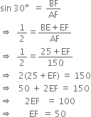 sin space 30 degree space space equals space BF over AF
rightwards double arrow space space 1 half equals fraction numerator BE plus EF over denominator AF end fraction
rightwards double arrow space space 1 half equals fraction numerator 25 plus EF over denominator 150 end fraction
rightwards double arrow space space space 2 left parenthesis 25 plus EF right parenthesis space equals space 150
rightwards double arrow space space space 50 space plus space 2 EF space equals space 150
rightwards double arrow space space space space space space 2 EF space space space equals space 100
rightwards double arrow space space space space space space space space EF space space equals space 50 space space space space space space