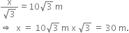 fraction numerator straight x over denominator square root of 3 end fraction equals 10 square root of 3 space straight m
rightwards double arrow space space straight x space equals space 10 square root of 3 space straight m space straight x space square root of 3 space equals space 30 space straight m.