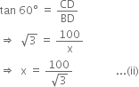 tan space 60 degree space equals space CD over BD
rightwards double arrow space space square root of 3 space equals space 100 over straight x
rightwards double arrow space space straight x space equals space fraction numerator 100 over denominator square root of 3 end fraction space space space space space space space space space space space space space space space space... left parenthesis ii right parenthesis