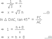 rightwards double arrow space space fraction numerator 1 over denominator square root of 3 end fraction equals straight h over straight x
rightwards double arrow space space space straight x space equals space square root of 3 space straight h space space space space space space space space space space space space space space space space space space space space space space space... left parenthesis straight i right parenthesis
In space increment space DAC comma space tan space 45 degree space equals space PC over AC
rightwards double arrow space space 1 space equals space fraction numerator straight h plus 8 over denominator straight x end fraction
rightwards double arrow space space space straight x space equals space straight h space plus space 8 space space space space space space space space space space space space space space space space space space space space space space space... left parenthesis ii right parenthesis