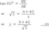 tan space 60 degree space equals space BE over AB
rightwards double arrow space space space space square root of 3 space equals space fraction numerator straight h plus 40 over denominator straight x end fraction
rightwards double arrow space space space space straight x space equals space fraction numerator straight h plus 40 over denominator square root of 3 end fraction space space space space space space space space space space... left parenthesis ii right parenthesis