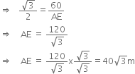 rightwards double arrow space space space fraction numerator square root of 3 over denominator 2 end fraction equals 60 over AE
rightwards double arrow space space space space AE space equals space fraction numerator 120 over denominator square root of 3 end fraction
rightwards double arrow space space space space AE space equals space fraction numerator 120 over denominator square root of 3 end fraction straight x fraction numerator square root of 3 over denominator square root of 3 end fraction equals 40 square root of 3 straight m