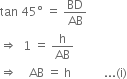 tan space 45 degree space equals space BD over AB
rightwards double arrow space space 1 space equals space straight h over AB
rightwards double arrow space space space space AB space equals space straight h space space space space space space space space space space space... left parenthesis straight i right parenthesis