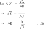 tan space 60 degree space equals space BC over AB
rightwards double arrow space space square root of 3 space equals space straight h over AB
rightwards double arrow space space space AB space equals space fraction numerator straight h over denominator square root of 3 end fraction space space space space space space space space space space space space space... left parenthesis straight i right parenthesis